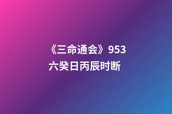 《三命通会》9.53 六癸日丙辰时断